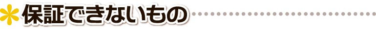 ▲ 保証できないもの ■